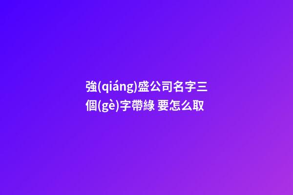 強(qiáng)盛公司名字三個(gè)字帶綠 要怎么取-第1張-公司起名-玄機(jī)派